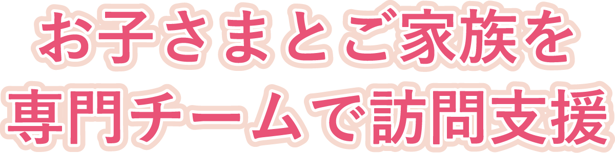 お子さまとご家族を専門チームで訪問支援